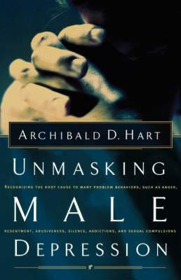 Unmasking Male Depression: Recognizing the Root Cause to Many Problem Behaviors Such as Anger, Resentment, Abusiveness, Silence, Addictions, and Sexual Compulsiveness