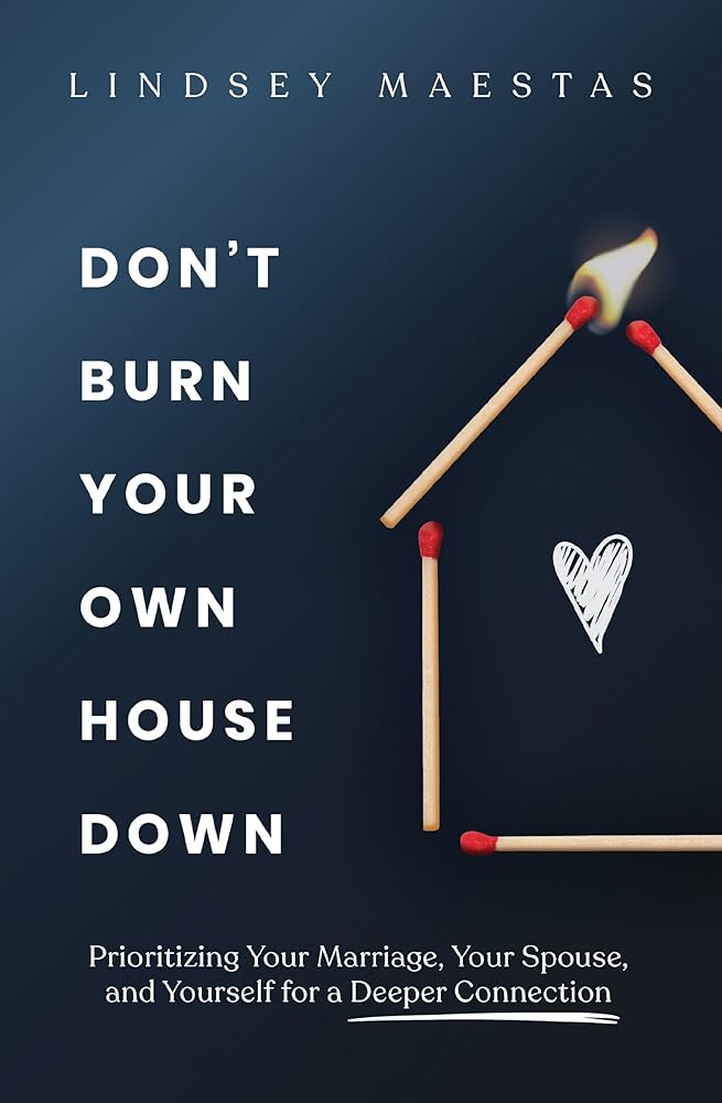 Don't Burn Your Own House Down: Prioritizing Your Marriage, Your Spouse, and Yourself for a Deeper Connection cover image