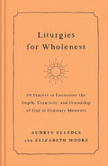 Liturgies for Wholeness: 60 Prayers to Encounter the Depth, Creativity, and Friendship of God in Ordinary Moments cover image