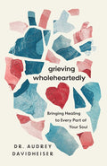 Grieving Wholeheartedly: Bringing Healing to Every Part of Your Soul cover image