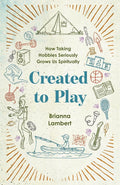 Created to Play: How Taking Hobbies Seriously Grows Us Spiritually cover image
