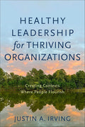 Healthy Leadership for Thriving Organizations: Creating Contexts Where People Flourish cover image