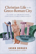 Christian Life in the Greco-Roman City: The Civic and Architectural Contexts of Early Christianity (Understanding New Testament Backgrounds Through Ancient Urban Spaces) cover image