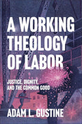 A Working Theology of Labor: Justice, Dignity, and the Common Good (Faith, Labor, and the Common Good in an Age of Wage Inequality and Automation) cover image