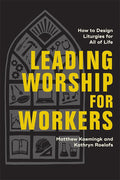 Leading Worship for Workers: How to Design Liturgies for All of Life (Equipping Church Leaders to Create Meaningful Services That Speak to the Joys and Challenges of Every Calling) cover image
