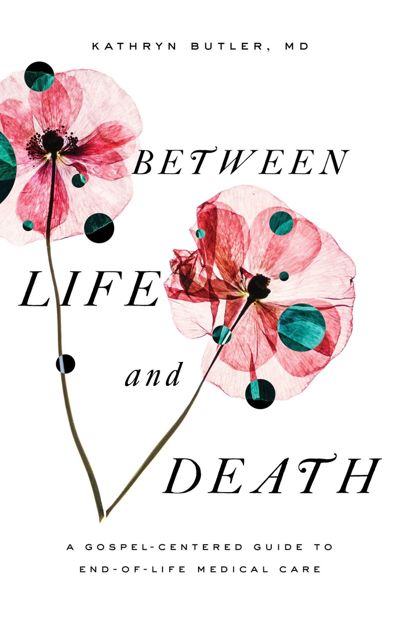 Between Life and Death - A Gospel-Centered Guide to End-Of-Life Medical Care
