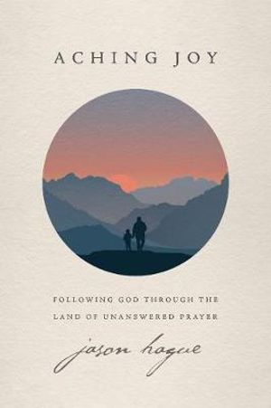 Aching Joy: Following God Through the Land of Unanswered Prayer