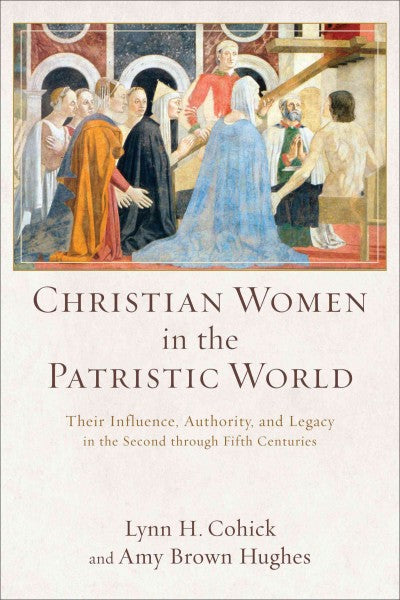 Christian Women in the Patristic World : Their Influence, Authority, and Legacy in the Second Through Fifth Centuries
