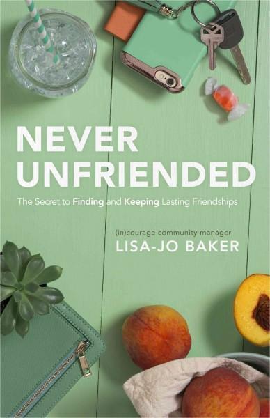 Never Unfriended: The Secret to Finding and Keeping Lasting Friendships