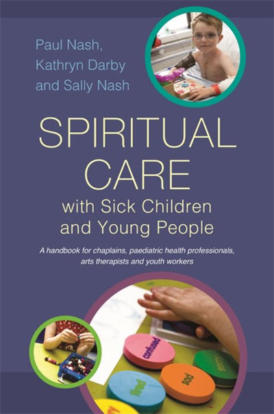 Spiritual Care with Sick Children and Young People - A Handbook for Chaplains, Paediatric Health Professionals, Arts Therapists and Youth Workers - 9781849053891 - Paul Nash; Sally Nash; Kathryn Darby; Rebecca Nye - Jessica Kingsley Publishers - The Little Lost Bookshop