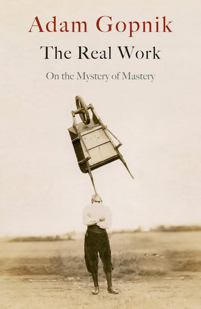The Real Work: On the Mystery of Mastery - 9781529414639 - Adam Gopnik - Hachette - The Little Lost Bookshop