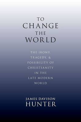 To Change the World: The Irony, Tragedy and Possibility of Christianity in the Late Modern World - 9780199730803 - Prof. James Davison Hunter - Oxford University Press - The Little Lost Bookshop
